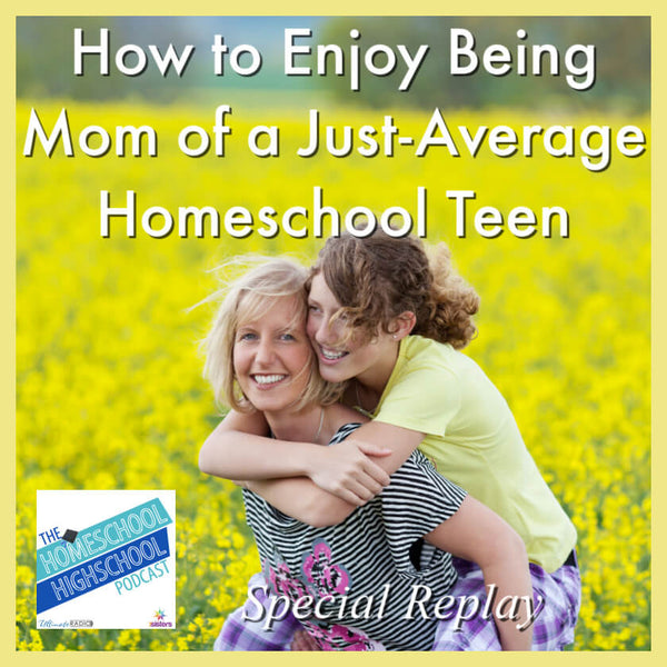 How to Enjoy Being a Mom of a Just-Average Homeschool Teen- Special Replay